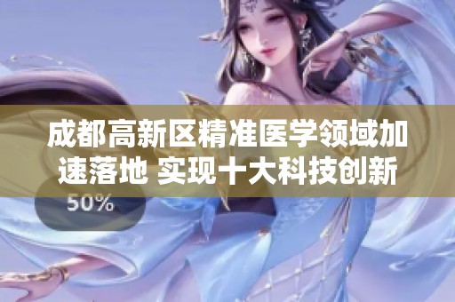 成都高新区精准医学领域加速落地 实现十大科技创新成果全面推广与应用