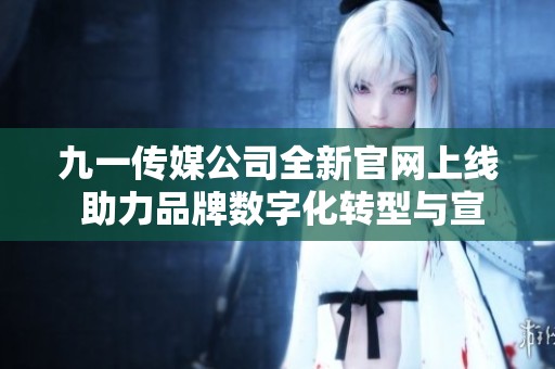九一传媒公司全新官网上线 助力品牌数字化转型与宣传