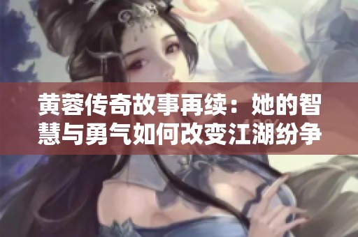 黄蓉传奇故事再续：她的智慧与勇气如何改变江湖纷争