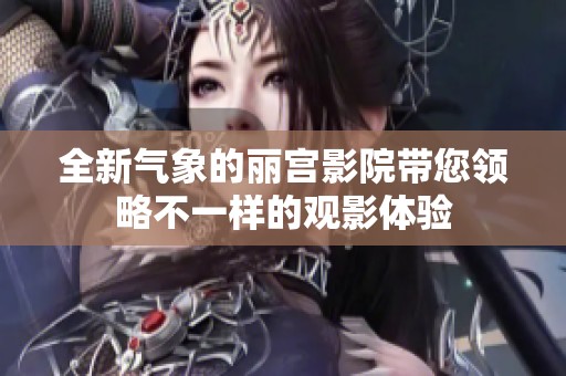 全新气象的丽宫影院带您领略不一样的观影体验