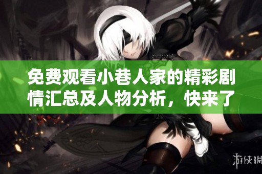 免费观看小巷人家的精彩剧情汇总及人物分析，快来了解吧