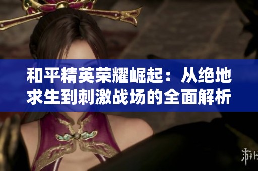 和平精英荣耀崛起：从绝地求生到刺激战场的全面解析与攻略分享