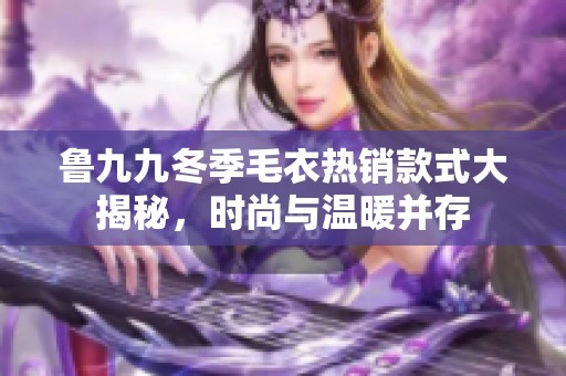 鲁九九冬季毛衣热销款式大揭秘，时尚与温暖并存