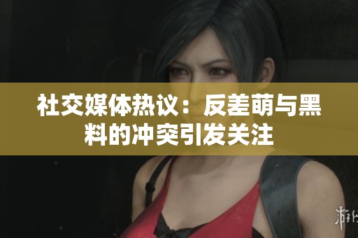 社交媒体热议：反差萌与黑料的冲突引发关注