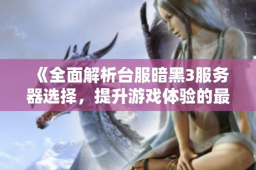 《全面解析台服暗黑3服务器选择，提升游戏体验的最佳策略与建议》