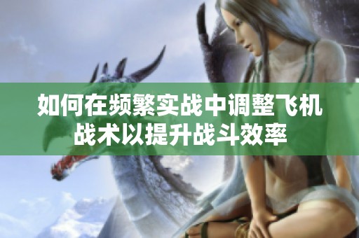 如何在频繁实战中调整飞机战术以提升战斗效率