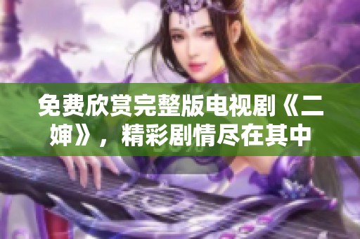 免费欣赏完整版电视剧《二婶》，精彩剧情尽在其中