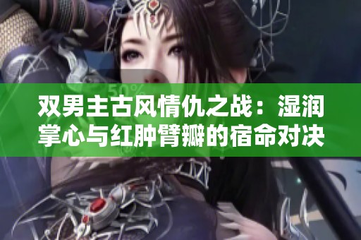 双男主古风情仇之战：湿润掌心与红肿臂瓣的宿命对决