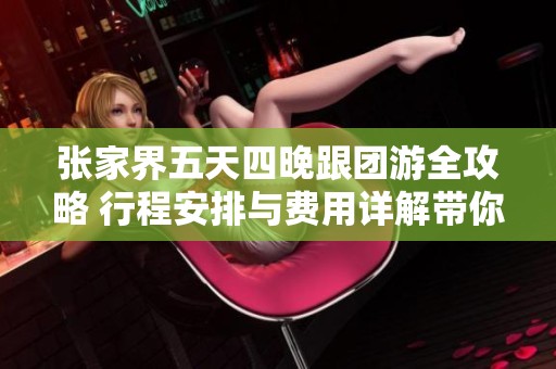 张家界五天四晚跟团游全攻略 行程安排与费用详解带你玩转美丽张家界