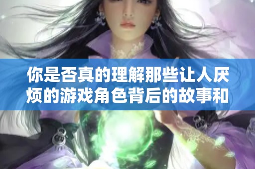 你是否真的理解那些让人厌烦的游戏角色背后的故事和情感细节呢