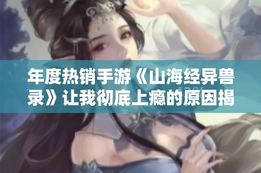 年度热销手游《山海经异兽录》让我彻底上瘾的原因揭晓 你绝对不能错过！