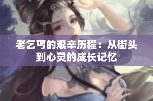 老乞丐的艰辛历程：从街头到心灵的成长记忆
