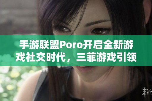 手游联盟Poro开启全新游戏社交时代，三菲游戏引领玩家共创精彩互动体验