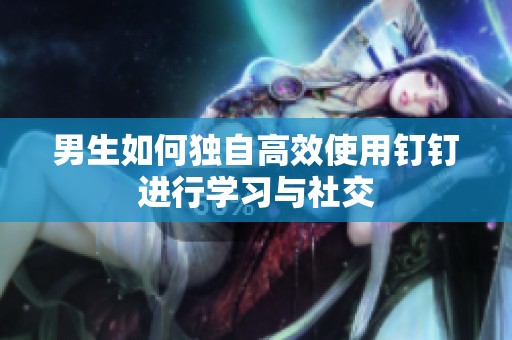 男生如何独自高效使用钉钉进行学习与社交