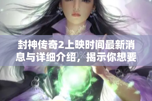 封神传奇2上映时间最新消息与详细介绍，揭示你想要知道的一切内容
