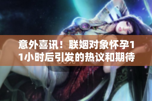 意外喜讯！联姻对象怀孕11小时后引发的热议和期待
