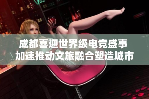成都喜迎世界级电竞盛事 加速推动文旅融合塑造城市新形象