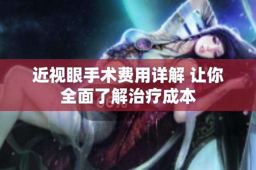 近视眼手术费用详解 让你全面了解治疗成本
