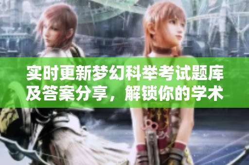 实时更新梦幻科举考试题库及答案分享，解锁你的学术之路与知识宝藏