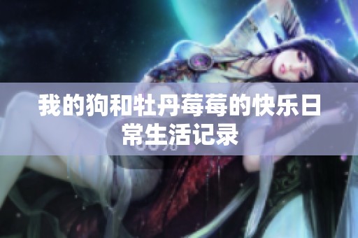 我的狗和牡丹莓莓的快乐日常生活记录