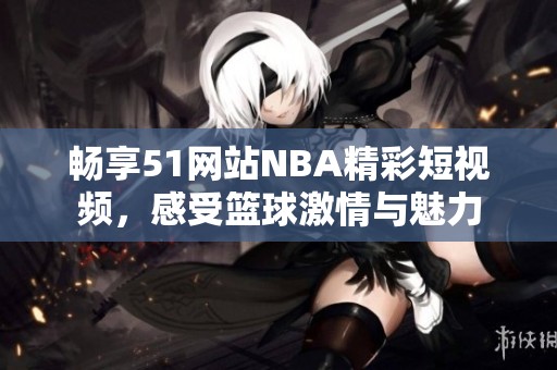 畅享51网站NBA精彩短视频，感受篮球激情与魅力
