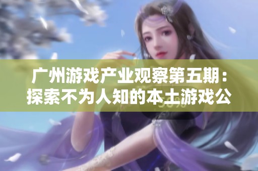 广州游戏产业观察第五期：探索不为人知的本土游戏公司全景揭秘