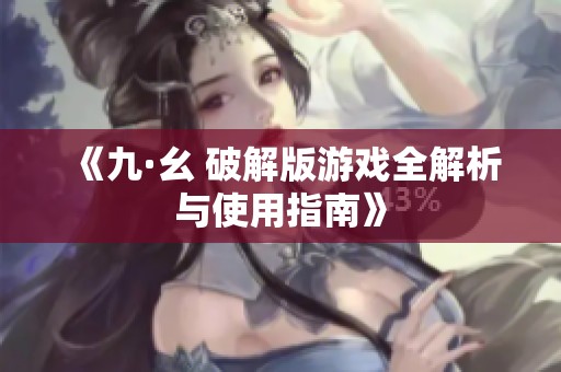 《九·幺 破解版游戏全解析与使用指南》