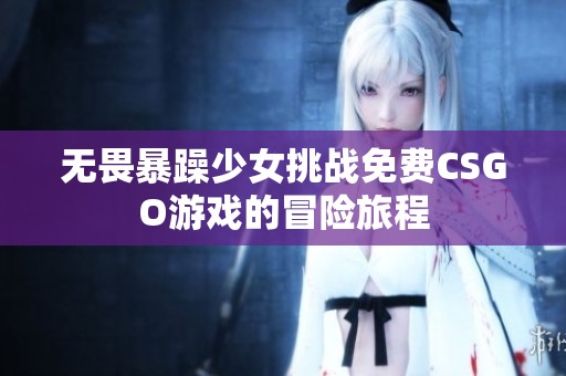 无畏暴躁少女挑战免费CSGO游戏的冒险旅程