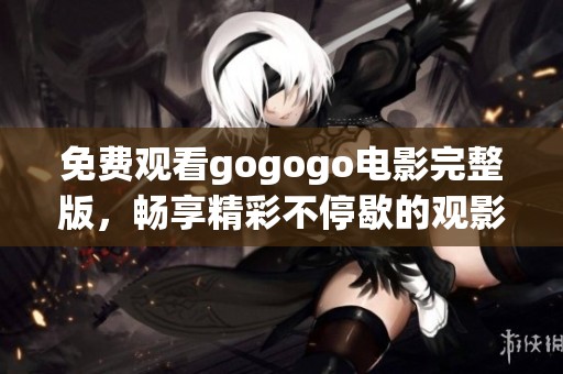 免费观看gogogo电影完整版，畅享精彩不停歇的观影体验