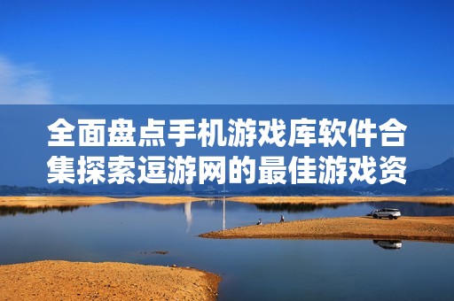全面盘点手机游戏库软件合集探索逗游网的最佳游戏资源与推荐
