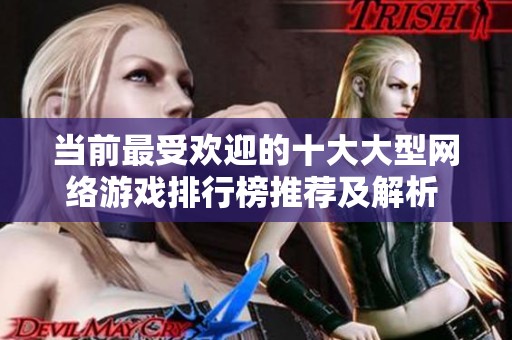 当前最受欢迎的十大大型网络游戏排行榜推荐及解析 分析热门游戏的魅力与特色