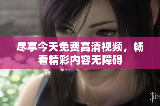 尽享今天免费高清视频，畅看精彩内容无障碍