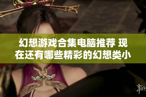幻想游戏合集电脑推荐 现在还有哪些精彩的幻想类小游戏值得一试