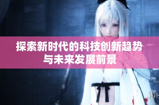 探索新时代的科技创新趋势与未来发展前景