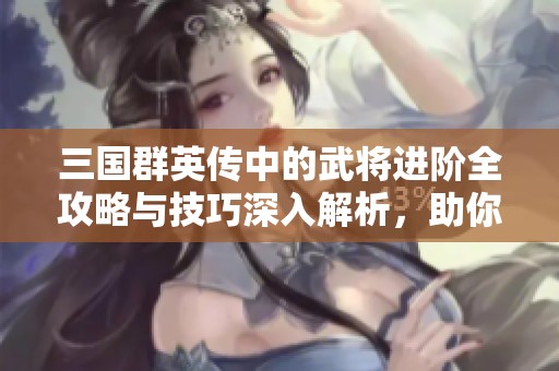 三国群英传中的武将进阶全攻略与技巧深入解析，助你轻松制霸游戏天下