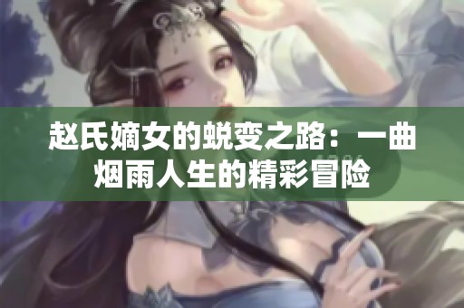 赵氏嫡女的蜕变之路：一曲烟雨人生的精彩冒险