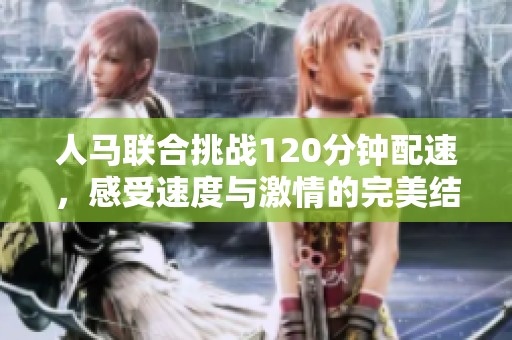 人马联合挑战120分钟配速，感受速度与激情的完美结合