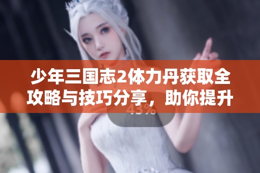 少年三国志2体力丹获取全攻略与技巧分享，助你提升战力和游戏体验