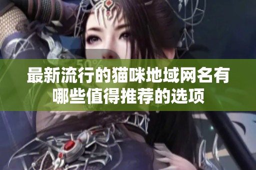 最新流行的猫咪地域网名有哪些值得推荐的选项