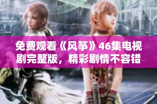 免费观看《风筝》46集电视剧完整版，精彩剧情不容错过