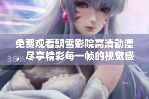 免费观看飘雪影院高清动漫，尽享精彩每一帧的视觉盛宴
