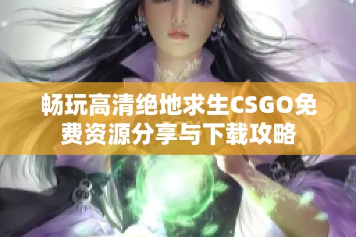 畅玩高清绝地求生CSGO免费资源分享与下载攻略
