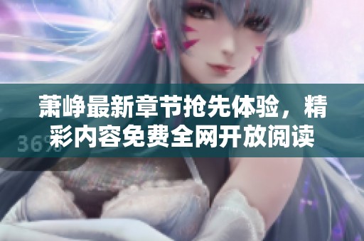 萧峥最新章节抢先体验，精彩内容免费全网开放阅读