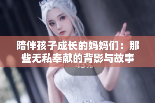 陪伴孩子成长的妈妈们：那些无私奉献的背影与故事