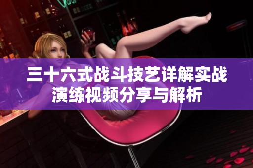 三十六式战斗技艺详解实战演练视频分享与解析