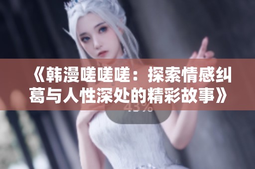 《韩漫嗟嗟嗟：探索情感纠葛与人性深处的精彩故事》