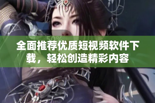 全面推荐优质短视频软件下载，轻松创造精彩内容
