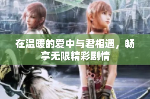 在温暖的爱中与君相遇，畅享无限精彩剧情