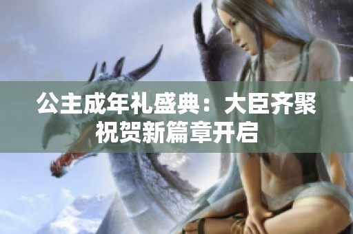 公主成年礼盛典：大臣齐聚祝贺新篇章开启