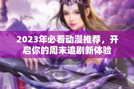 2023年必看动漫推荐，开启你的周末追剧新体验
